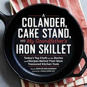 A Colander, Cake Stand, and My Grandfather's Iron Skillet: Today's Top Chefs on the Stories and Recipes Behind Their Most Treasured Kitchen Tools, Har imagine