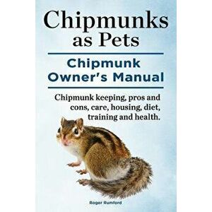 Chipmunks as Pets. Chipmunk Owners Manual. Chipmunk Keeping, Pros and Cons, Care, Housing, Diet, Training and Health., Paperback - Roger Rumford imagine