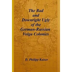 The Bad and Downright Ugly of the German-Russian Volga Colonies, Paperback - D. Philipp Kaiser imagine