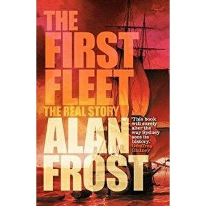 The First Fleet: The Real Story, Paperback - Alan Frost imagine