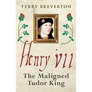 Henry VII: The Maligned Tudor King - Terry Breverton imagine