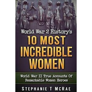 World War 2 History's 10 Most Incredible Women: World War II True Accounts of Remarkable Women Heroes, Paperback - Stephanie T. McRae imagine