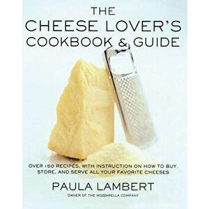 The Cheese Lover's Cookbook and Guide: Over 150 Recipes with Instructions on How to Buy, Store, and Serve All Your Favorite Cheeses - Paula Lambert imagine