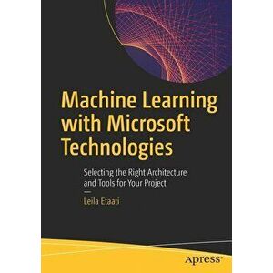 Machine Learning with Microsoft Technologies: Selecting the Right Architecture and Tools for Your Project, Paperback - Leila Etaati imagine