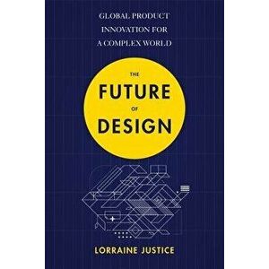 The Future of Design: Global Product Innovation for a Complex World, Paperback - Lorraine Justice imagine