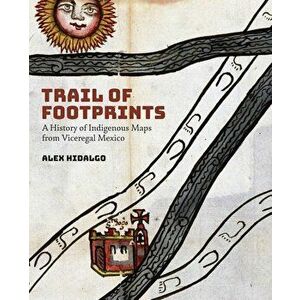 Trail of Footprints: A History of Indigenous Maps from Viceregal Mexico, Paperback - Alex Hidalgo imagine