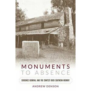 Monuments to Absence: Cherokee Removal and the Contest Over Southern Memory - Andrew Denson imagine