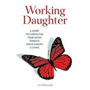 Working Daughter: A Guide to Caring for Your Aging Parents While Making a Living, Hardcover - Liz O'Donnell imagine