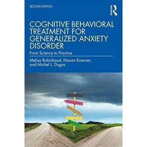 Cognitive Behavioral Treatment for Generalized Anxiety Disorder: From Science to Practice, Paperback - Melisa Robichaud imagine