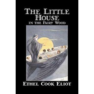 The Little House in the Fairy Wood by Ethel Cook Eliot, Fiction, Fantasy, Literary, Fairy Tales, Folk Tales, Legends & Mythology, Paperback - Ethel Co imagine