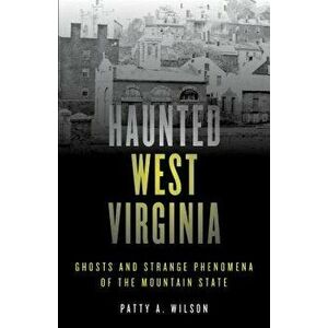 Haunted West Virginia: Ghosts and Strange Phenomena of the Mountain State, Paperback - Patty A. Wilson imagine