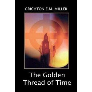 The Golden Thread of Time: A Quest for the Truth and Hidden Knowledge of the Ancients - Crichton E. M. Miller imagine