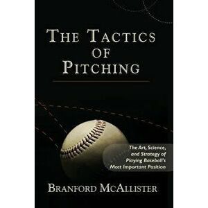 The Tactics of Pitching: The Art, Science, and Strategy of Playing Baseball's Most Important Position, Paperback - Branford McAllister imagine