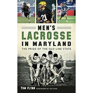 Men's Lacrosse in Maryland: The Pride of the Old Line State, Hardcover - Tom Flynn imagine