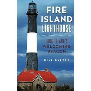 Fire Island Lighthouse: Long Island's Welcoming Beacon, Hardcover - Bill Bleyer imagine