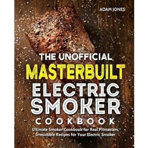 The Unofficial Masterbuilt Electric Smoker Cookbook: Ultimate Smoker Cookbook for Real Pitmasters, Irresistible Recipes for Your Electric Smoker, Pape imagine