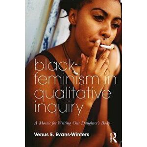 Black Feminism in Qualitative Inquiry: A Mosaic for Writing Our Daughter's Body, Paperback - Venus E. Evans-Winters imagine