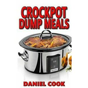 Crockpot Dump Meals: Delicious Dump Meals, Dump Dinners Recipes for Busy People - Daniel Cook imagine