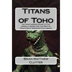 Titans of Toho: An Unauthorized Guide to the Godzilla Series and the Rest of Toho's Giant Monster Film Library, Paperback - Brian Matthew Clutter imagine