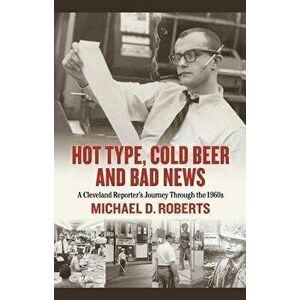 Hot Type, Cold Beer and Bad News: A Cleveland Reporter's Journey Through the 1960s, Hardcover - Michael Roberts imagine