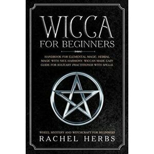 Wicca for Beginners: Handbook for Elemental Magic, Herbal Magic with Nice Harmony. Wiccan Made Easy Guide for Solitary Practitioner with Sp, Paperback imagine