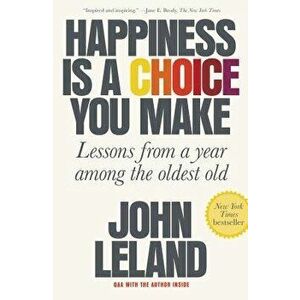 Happiness Is a Choice You Make: Lessons from a Year Among the Oldest Old, Paperback - John Leland imagine