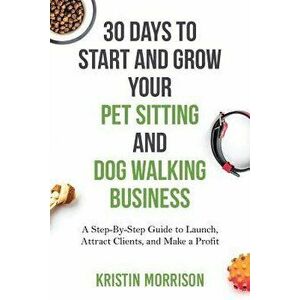 30 Days to Start and Grow Your Pet Sitting and Dog Walking Business: A Step-By-Step Guide to Launch, Attract Clients, and Make a Profit - Kristin Morr imagine