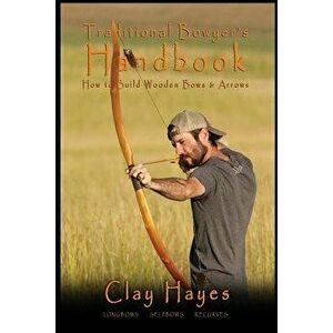 Traditional Bowyer's Handbook: How to build wooden bows and arrows: longbows, selfbows, & recurves., Paperback - Clay C. Hayes imagine