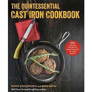The Quintessential Cast Iron Cookbook: 100 One-Pan Recipes to Make the Most of Your Skillet, Paperback - Howie Southworth imagine
