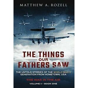 The Things Our Fathers Saw - The War in the Air Book One: The Untold Stories of the World War II Generation from Hometown, USA, Hardcover - Matthew Ro imagine