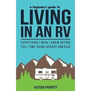 A Beginner's Guide to Living in an RV: Everything I Wish I Knew Before Full-Time RVing Across America, Paperback - Alyssa Padgett imagine