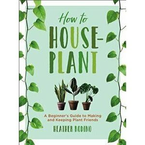 How to Houseplant: A Beginner's Guide to Making and Keeping Plant Friends, Hardcover - Heather Rodino imagine