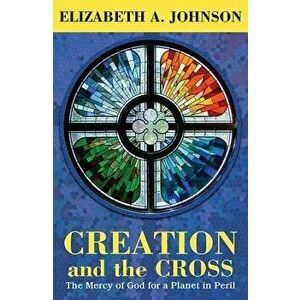 Creation and the Cross: The Mercy of God for a Planet in Peril, Paperback - Elizabeth A. Johnson imagine