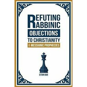 Refuting Rabbinic Objections to Christianity & Messianic Prophecies, Paperback - Eitan Bar imagine