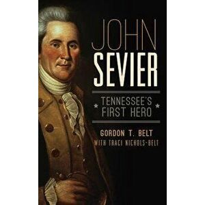 John Sevier: Tennessee's First Hero, Hardcover - Gordon T. Belt imagine