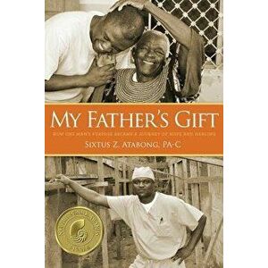 My Father's Gift: How One Man's Purpose Became a Journey of Hope and Healing, Paperback - Sixtus Z. Atabong imagine