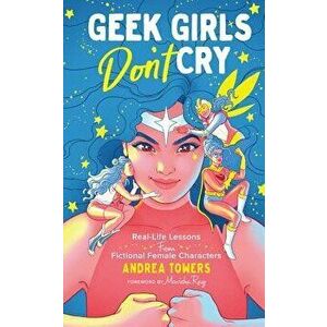 Geek Girls Don't Cry: Real-Life Lessons from Fictional Female Characters, Hardcover - Andrea Towers imagine