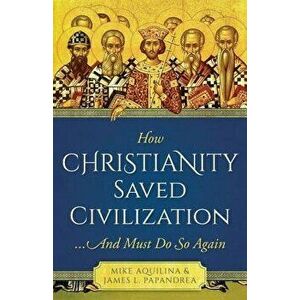 How Christianity Saved Civilization: And Must Do So Again, Paperback - Mike And Papandrea Aquilina imagine