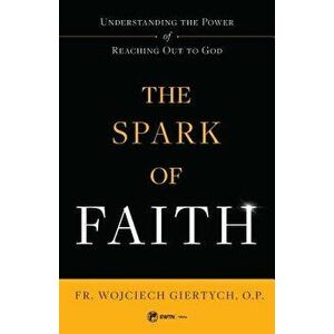 The Spark of Faith: Understanding the Power of Reaching Out to God, Paperback - Fr Wojciech Giertych imagine