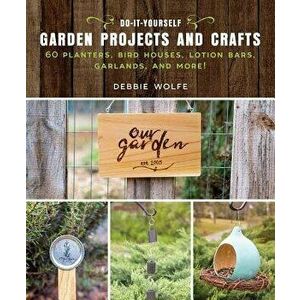 Do-It-Yourself Garden Projects and Crafts: 60 Planters, Bird Houses, Lotion Bars, Garlands, and More, Paperback - Wolfe Debbie imagine