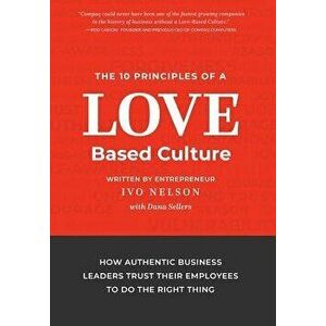 The 10 Principles of a Love-Based Culture: How Authentic Business Leaders Trust Their Employees To Do The Right Thing, Hardcover - Ivo Nelson imagine
