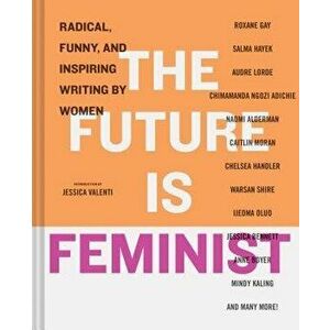 The Future Is Feminist: Radical, Funny, and Inspiring Writing by Women, Hardcover - Jessica Valenti imagine