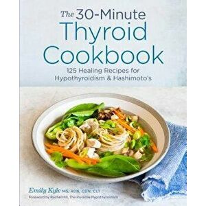 The 30-Minute Thyroid Cookbook: 125 Healing Recipes for Hypothyroidism and Hashimoto's, Paperback - Emily, MS Rdn Cdn Clt Kyle imagine