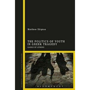 The Politics of Youth in Greek Tragedy: Gangs of Athens, Paperback - Matthew Shipton imagine