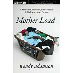 Mother Load: A Memoir of Addiction, Gun Violence & Finding a Life of Purpose, Paperback - Wendy Adamson imagine