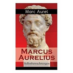 Marcus Aurelius: Selbstbetrachtungen: Selbsterkenntnisse des römischen Kaisers Marcus Aurelius, Paperback - Marc Aurel imagine