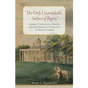The Only Unavoidable Subject of Regret": George Washington, Slavery, and the Enslaved Community at Mount Vernon, Hardcover - Mary V. Thompson imagine