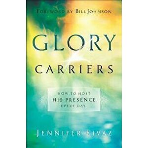 Glory Carriers: How to Host His Presence Every Day, Paperback - Jennifer Eivaz imagine