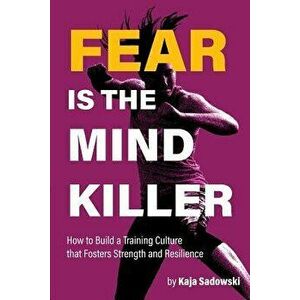 Fear is the Mind Killer: How to Build a Training Culture that Fosters Strength and Resilience, Paperback - Kaja Sadowski imagine