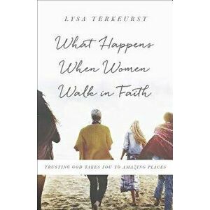 What Happens When Women Walk in Faith: Trusting God Takes You to Amazing Places, Paperback - Lysa TerKeurst imagine
